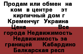 Продам или обмен (на 1-ком. в центре) 3-эт. кирпичный дом г. Кременчуг, Украина › Цена ­ 6 000 000 - Все города Недвижимость » Недвижимость за границей   . Кабардино-Балкарская респ.,Нальчик г.